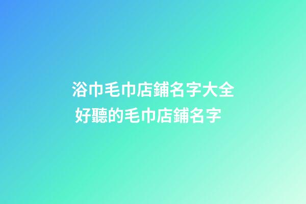 浴巾毛巾店鋪名字大全 好聽的毛巾店鋪名字-第1張-店鋪起名-玄機派
